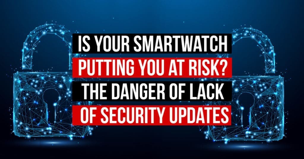 Is Your Smartwatch Putting You at Risk? The Danger of Lack of Security Updates